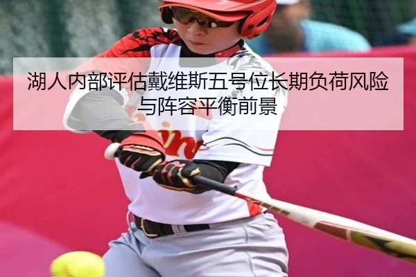 湖人内部评估戴维斯五号位长期负荷风险与阵容平衡前景