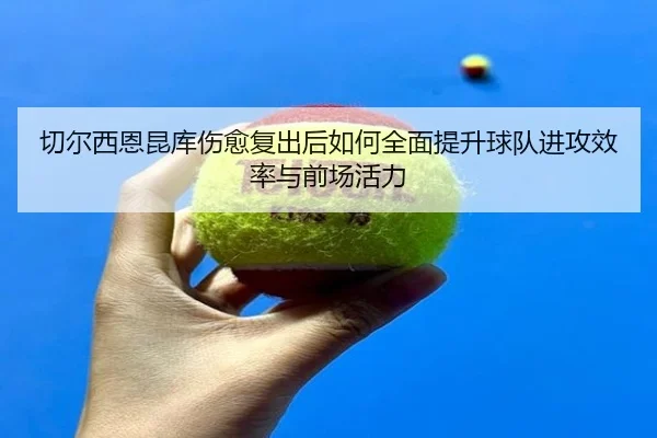 切尔西恩昆库伤愈复出后如何全面提升球队进攻效率与前场活力