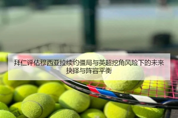 拜仁评估穆西亚拉续约僵局与英超挖角风险下的未来抉择与阵容平衡