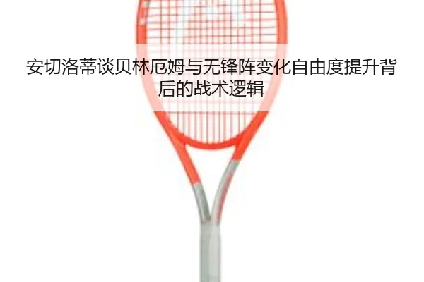 安切洛蒂谈贝林厄姆与无锋阵变化自由度提升背后的战术逻辑